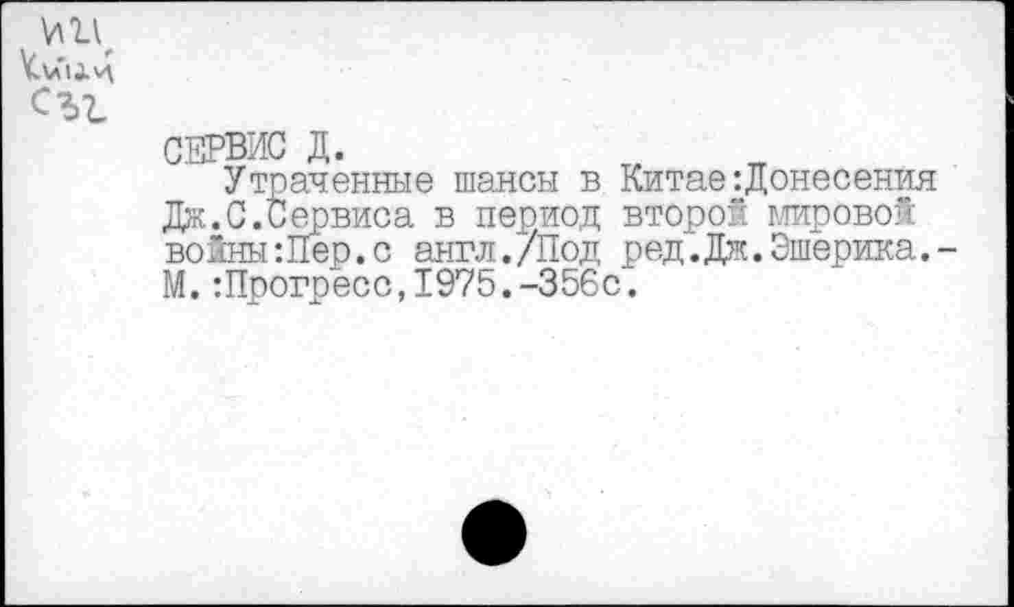 ﻿СЕРВИС Д.	л
Утраченные шансы в Китае:Донесения Дж.С.Сервиса в период второй мировой войны Шер.с англ./Под ред.Дж.Эшерика. М.:Прогресс,1975.-356с.